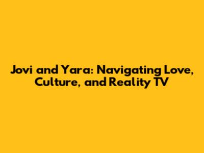 Jovi and Yara: Navigating Love, Culture, and Reality TV