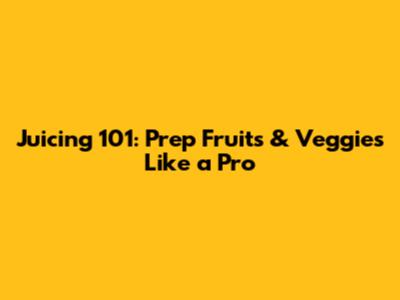 Juicing 101: Prep Fruits & Veggies Like a Pro