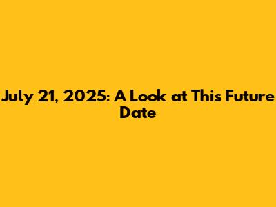 July 21, 2025: A Look at This Future Date