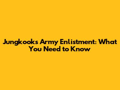 Jungkook's Army Enlistment: What You Need to Know