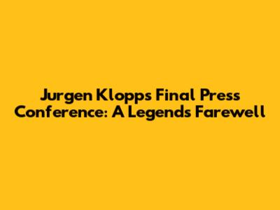 Jurgen Klopp's Final Press Conference: A Legend's Farewell