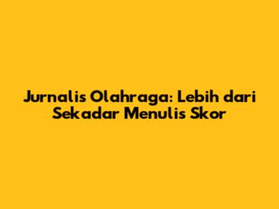 Jurnalis Olahraga: Lebih dari Sekadar Menulis Skor