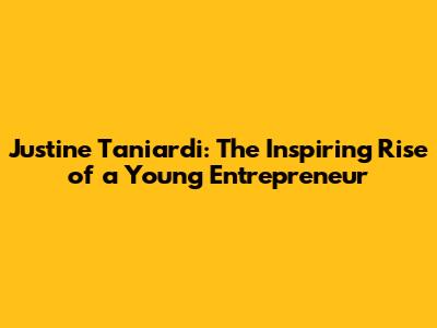 Justine Taniardi: The Inspiring Rise of a Young Entrepreneur