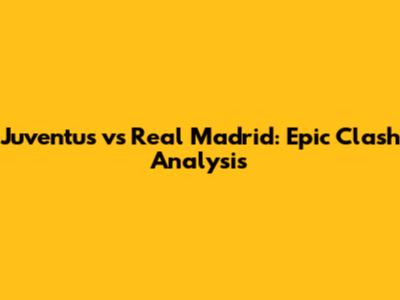 Juventus vs Real Madrid: Epic Clash Analysis