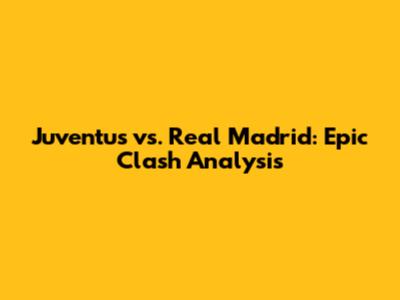 Juventus vs. Real Madrid: Epic Clash Analysis