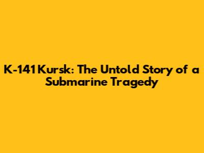 K-141 Kursk: The Untold Story of a Submarine Tragedy