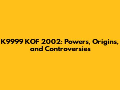 K9999 KOF 2002: Powers, Origins, and Controversies