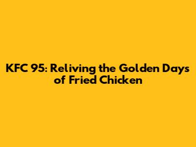 KFC 95: Reliving the Golden Days of Fried Chicken