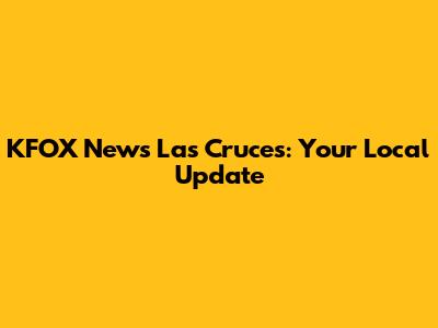 KFOX News Las Cruces: Your Local Update