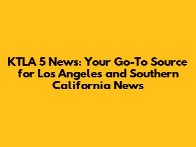 KTLA 5 News: Your Go-To Source for Los Angeles and Southern California News