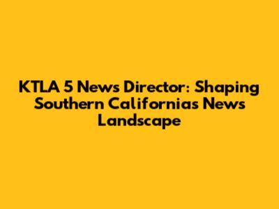 KTLA 5 News Director: Shaping Southern California's News Landscape