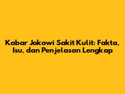 Kabar Jokowi Sakit Kulit: Fakta, Isu, dan Penjelasan Lengkap