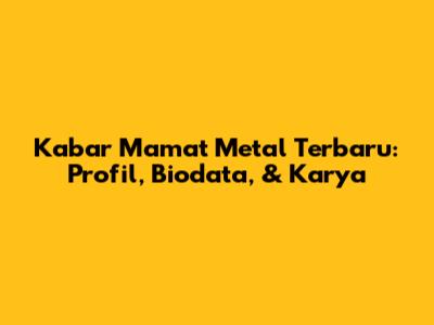 Kabar Mamat Metal Terbaru: Profil, Biodata, & Karya