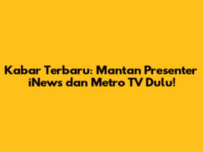 Kabar Terbaru: Mantan Presenter iNews dan Metro TV Dulu!