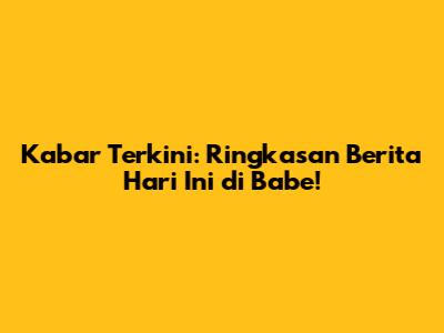 Kabar Terkini: Ringkasan Berita Hari Ini di Babe!
