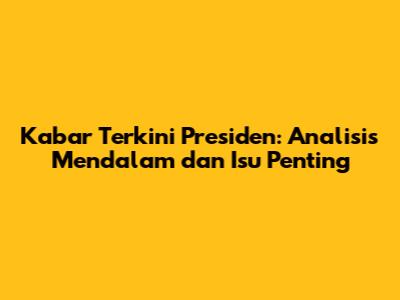 Kabar Terkini Presiden: Analisis Mendalam dan Isu Penting