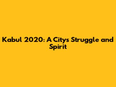 Kabul 2020: A City's Struggle and Spirit