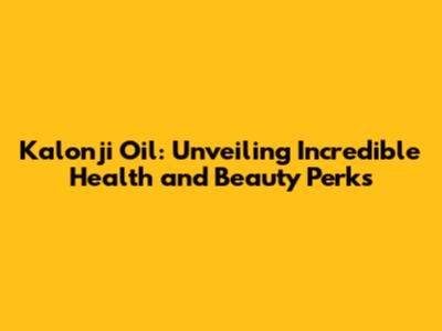 Kalonji Oil: Unveiling Incredible Health and Beauty Perks