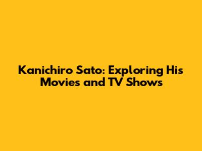 Kanichiro Sato: Exploring His Movies and TV Shows