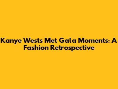 Kanye West's Met Gala Moments: A Fashion Retrospective