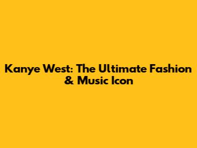 Kanye West: The Ultimate Fashion & Music Icon