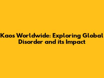 Kaos Worldwide: Exploring Global Disorder and its Impact