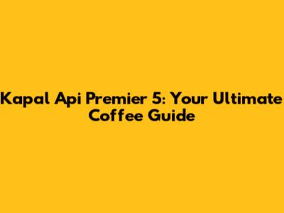 Kapal Api Premier 5: Your Ultimate Coffee Guide