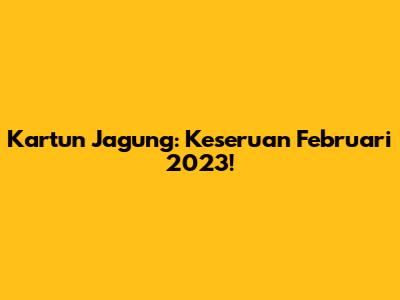 Kartun Jagung: Keseruan Februari 2023!