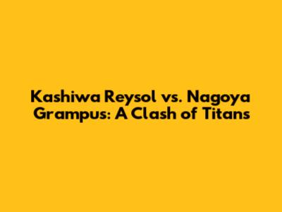 Kashiwa Reysol vs. Nagoya Grampus: A Clash of Titans