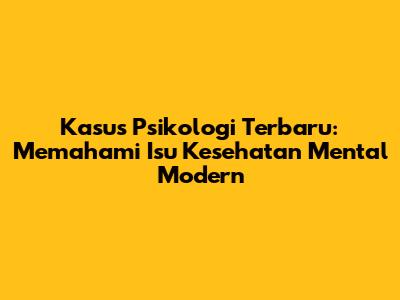 Kasus Psikologi Terbaru: Memahami Isu Kesehatan Mental Modern