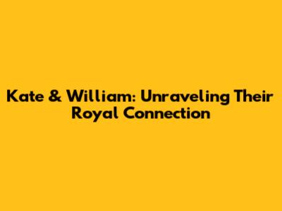 Kate & William: Unraveling Their Royal Connection