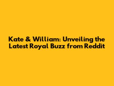 Kate & William: Unveiling the Latest Royal Buzz from Reddit