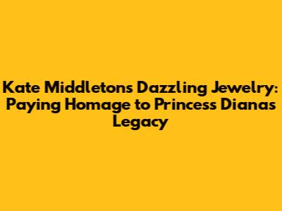Kate Middleton's Dazzling Jewelry: Paying Homage to Princess Diana's Legacy