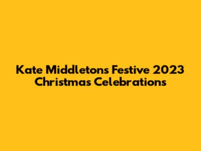 Kate Middleton's Festive 2023 Christmas Celebrations