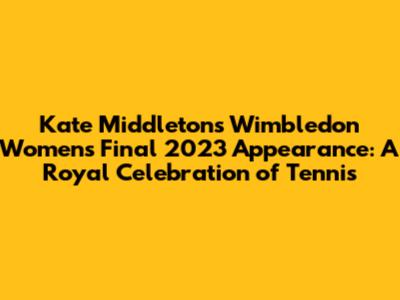 Kate Middleton's Wimbledon Women's Final 2023 Appearance: A Royal Celebration of Tennis