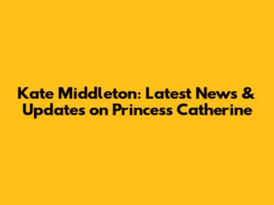 Kate Middleton: Latest News & Updates on Princess Catherine