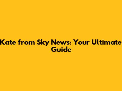 Kate from Sky News: Your Ultimate Guide