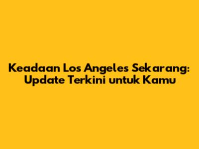 Keadaan Los Angeles Sekarang: Update Terkini untuk Kamu