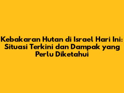 Kebakaran Hutan di Israel Hari Ini: Situasi Terkini dan Dampak yang Perlu Diketahui