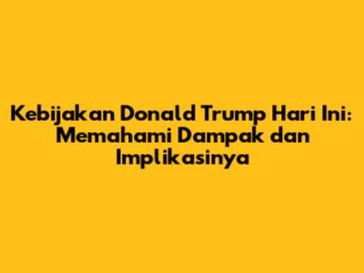 Kebijakan Donald Trump Hari Ini: Memahami Dampak dan Implikasinya