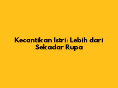 Kecantikan Istri: Lebih dari Sekadar Rupa