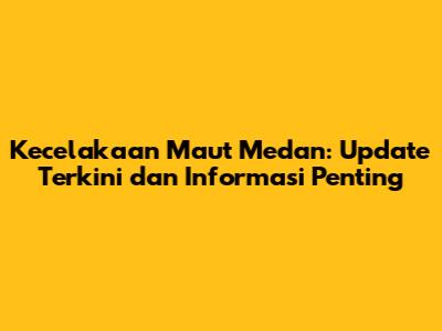 Kecelakaan Maut Medan: Update Terkini dan Informasi Penting