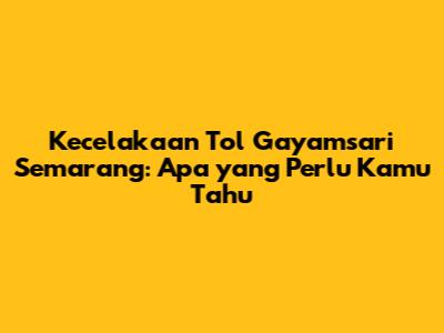 Kecelakaan Tol Gayamsari Semarang: Apa yang Perlu Kamu Tahu