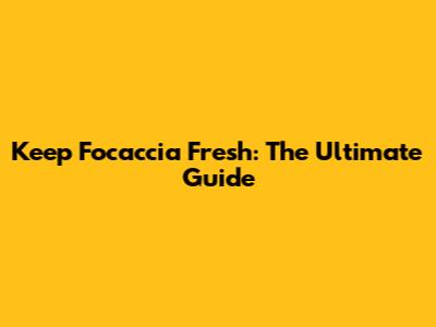 Keep Focaccia Fresh: The Ultimate Guide