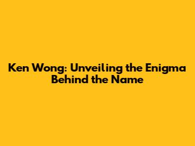 Ken Wong: Unveiling the Enigma Behind the Name