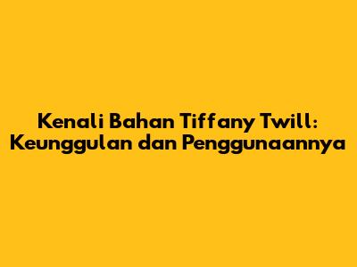 Kenali Bahan Tiffany Twill: Keunggulan dan Penggunaannya