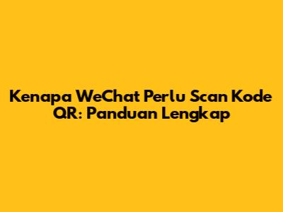 Kenapa WeChat Perlu Scan Kode QR: Panduan Lengkap