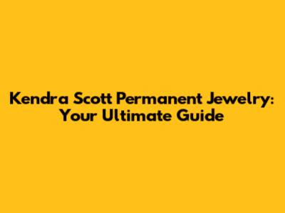 Kendra Scott Permanent Jewelry: Your Ultimate Guide