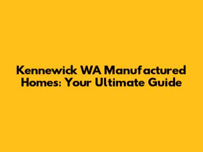 Kennewick WA Manufactured Homes: Your Ultimate Guide
