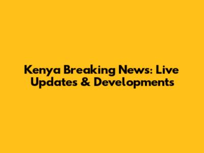 Kenya Breaking News: Live Updates & Developments